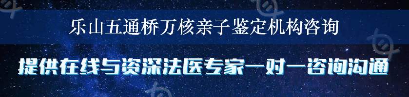 乐山五通桥万核亲子鉴定机构咨询